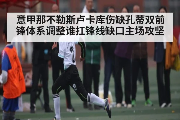意甲那不勒斯卢卡库伤缺孔蒂双前锋体系调整谁扛锋线缺口主场攻坚